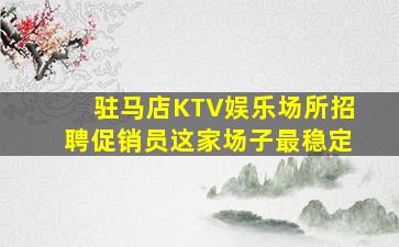 驻马店KTV娱乐场所招聘促销员这家场子最稳定